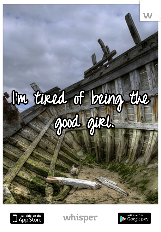 I'm tired of being the good girl.
