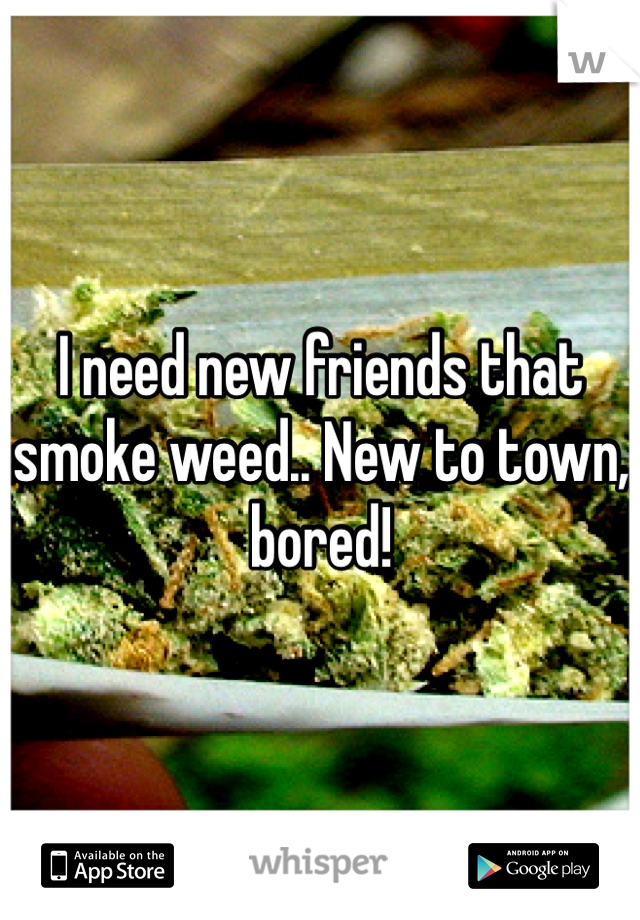 I need new friends that smoke weed.. New to town, bored! 