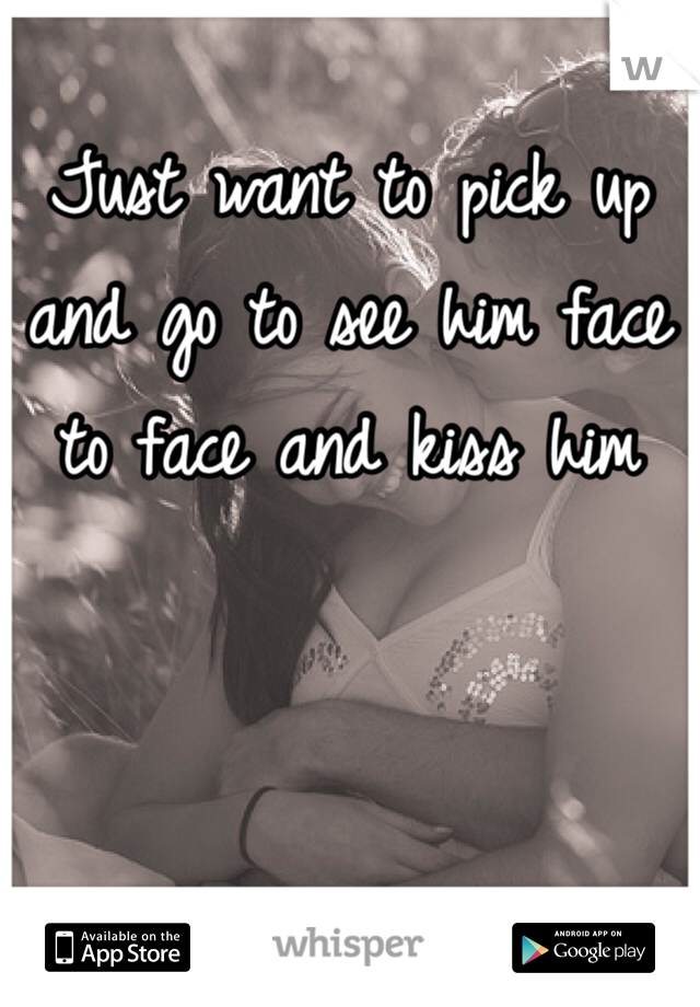 Just want to pick up and go to see him face to face and kiss him 