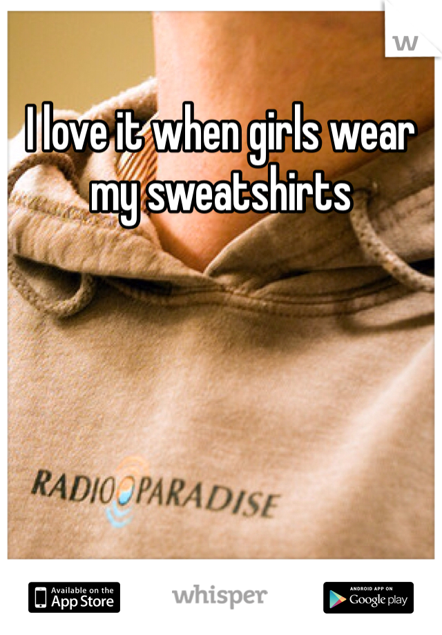 I love it when girls wear my sweatshirts