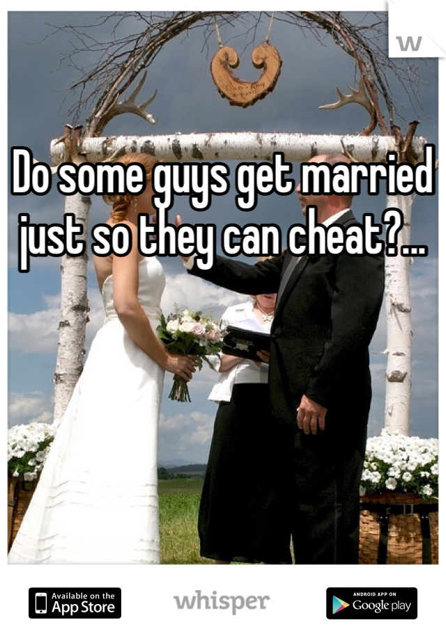 Do some guys get married just so they can cheat?...