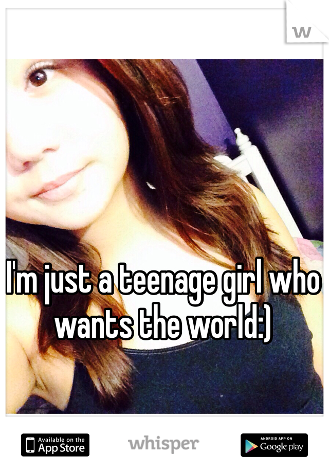 I'm just a teenage girl who wants the world:)