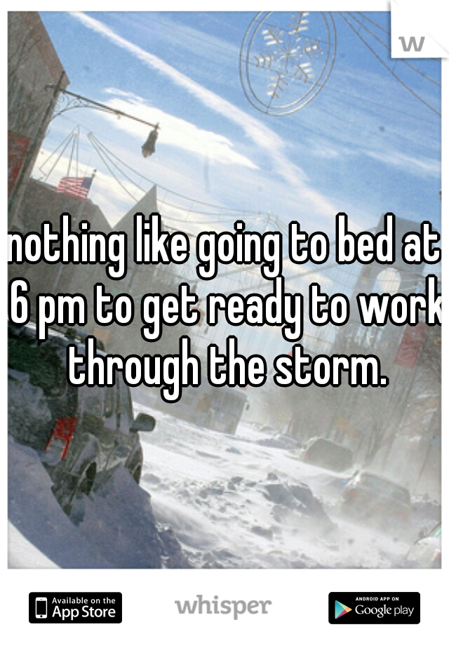 nothing like going to bed at 6 pm to get ready to work through the storm.