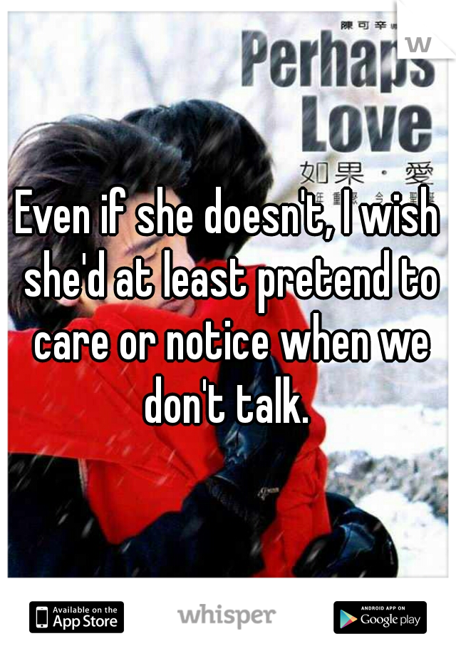 Even if she doesn't, I wish she'd at least pretend to care or notice when we don't talk. 