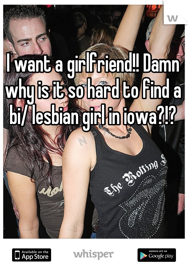 I want a girlfriend!! Damn why is it so hard to find a bi/ lesbian girl in iowa?!?