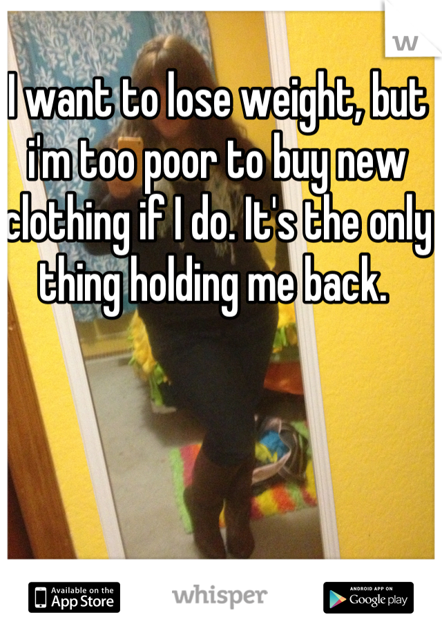 I want to lose weight, but i'm too poor to buy new clothing if I do. It's the only thing holding me back. 