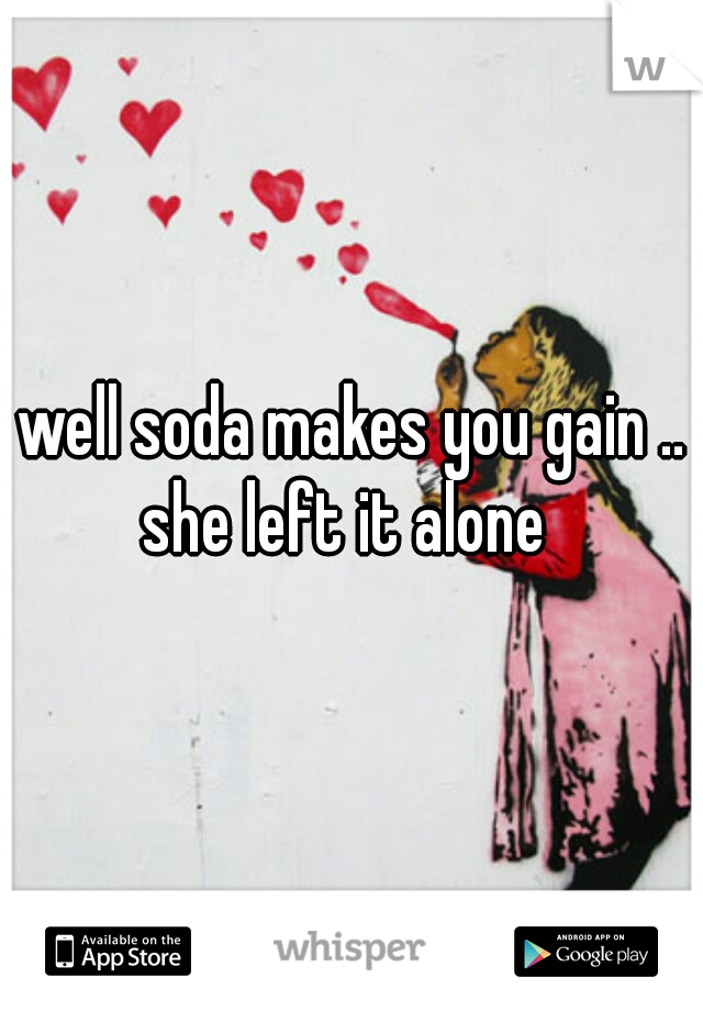 well soda makes you gain .. she left it alone  