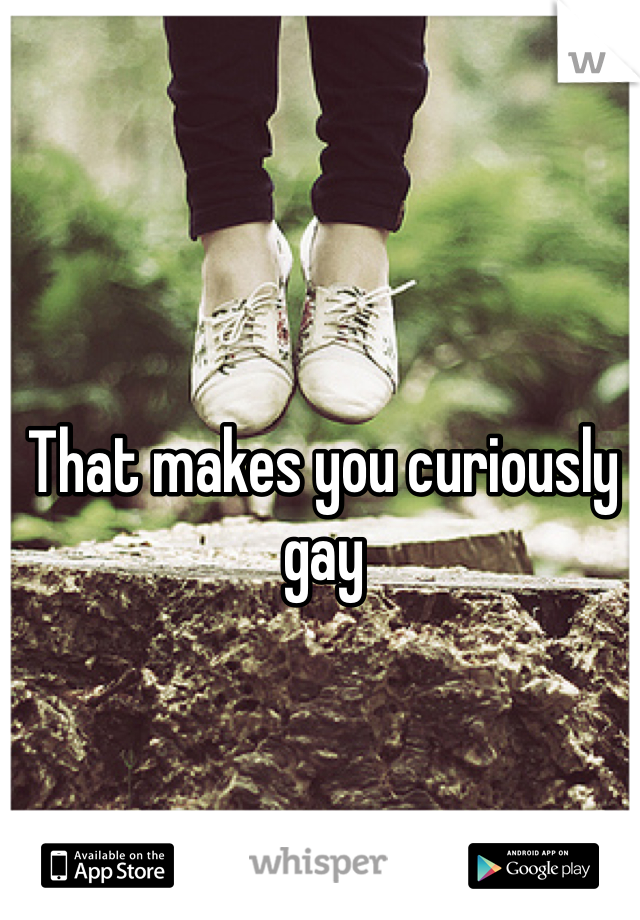 That makes you curiously gay
