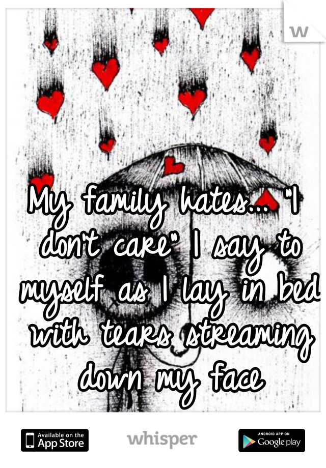 My family hates... "I don't care" I say to myself as I lay in bed with tears streaming down my face