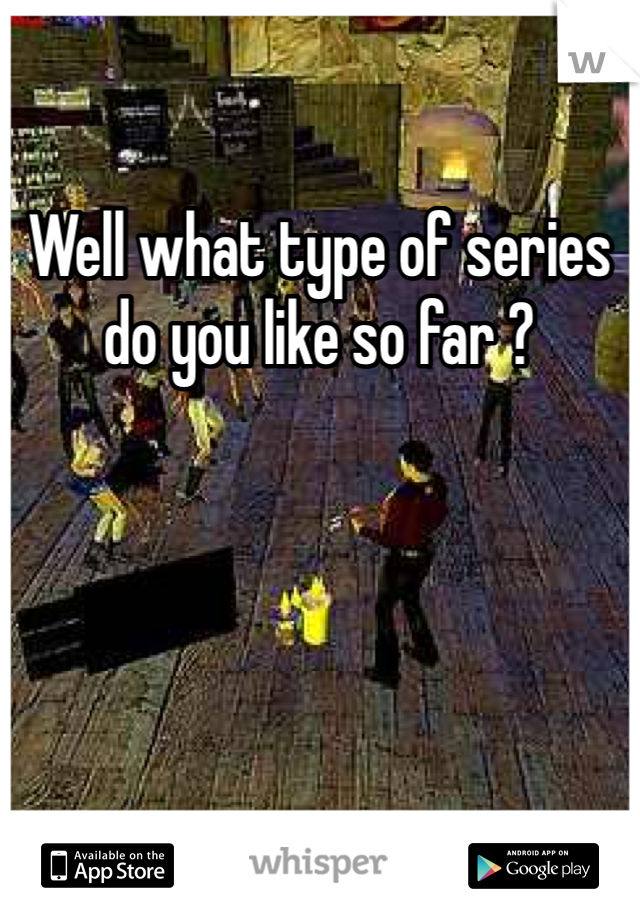 Well what type of series do you like so far ? 