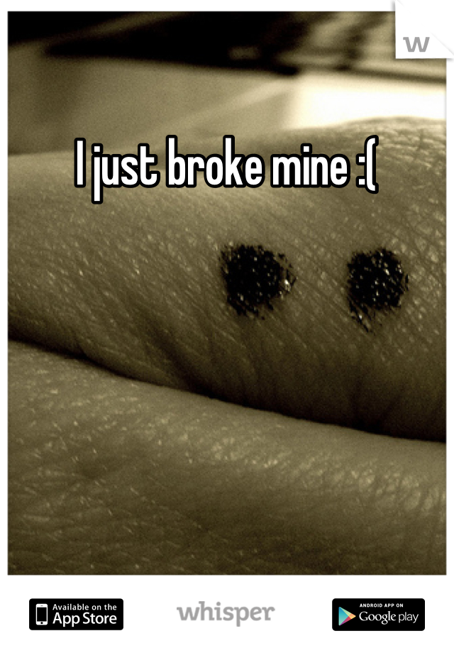 I just broke mine :(