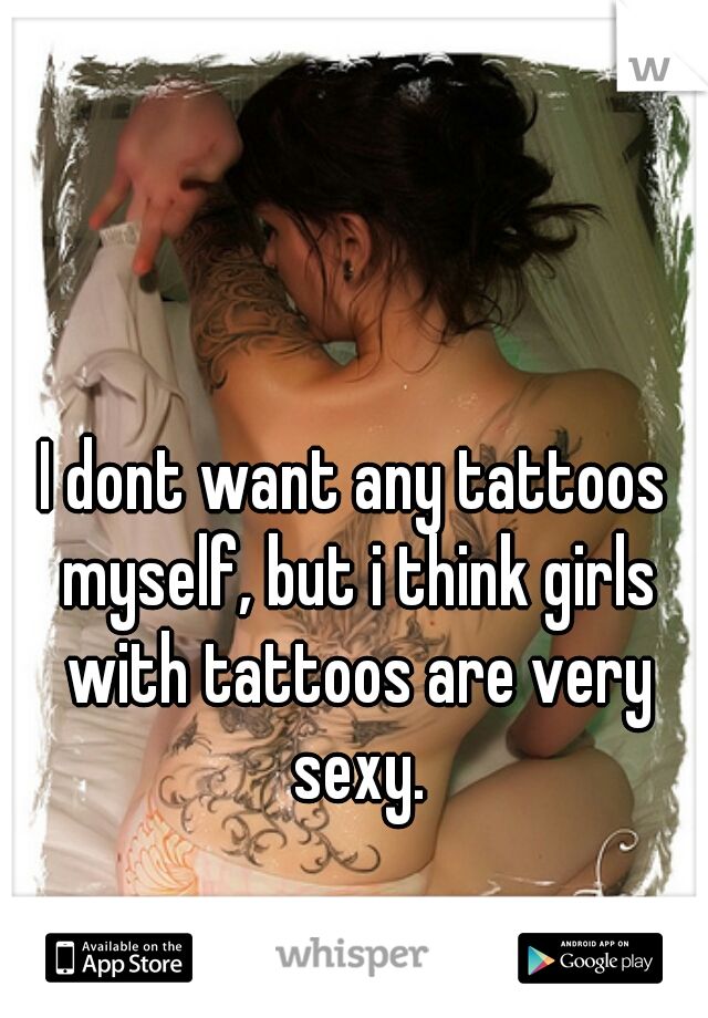 I dont want any tattoos myself, but i think girls with tattoos are very sexy.