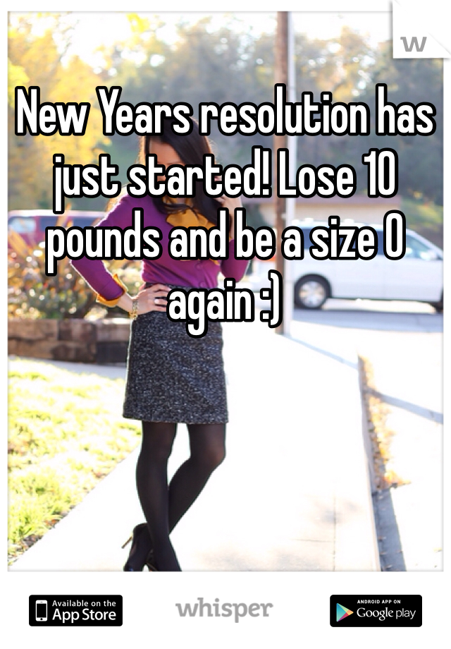 New Years resolution has just started! Lose 10 pounds and be a size 0 again :)