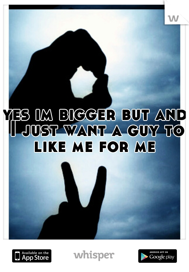 yes im bigger but and I just want a guy to like me for me 