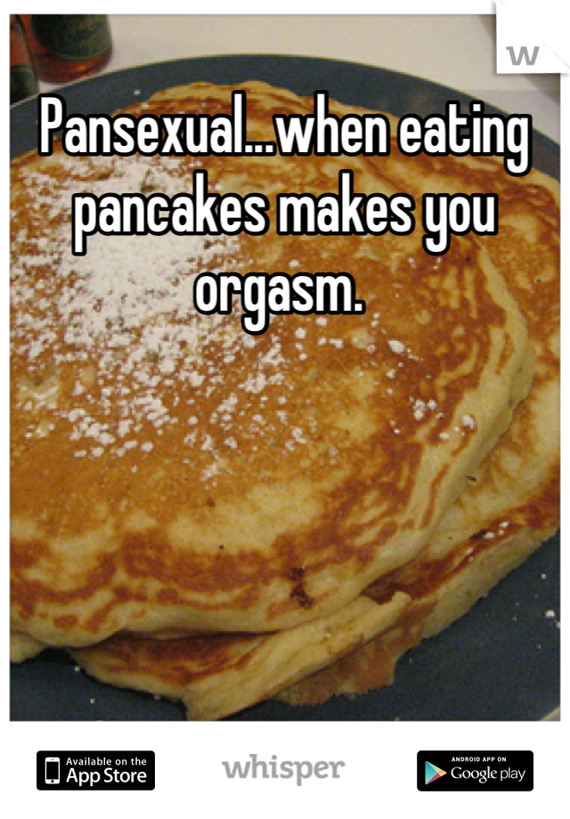Pansexual...when eating pancakes makes you orgasm. 
