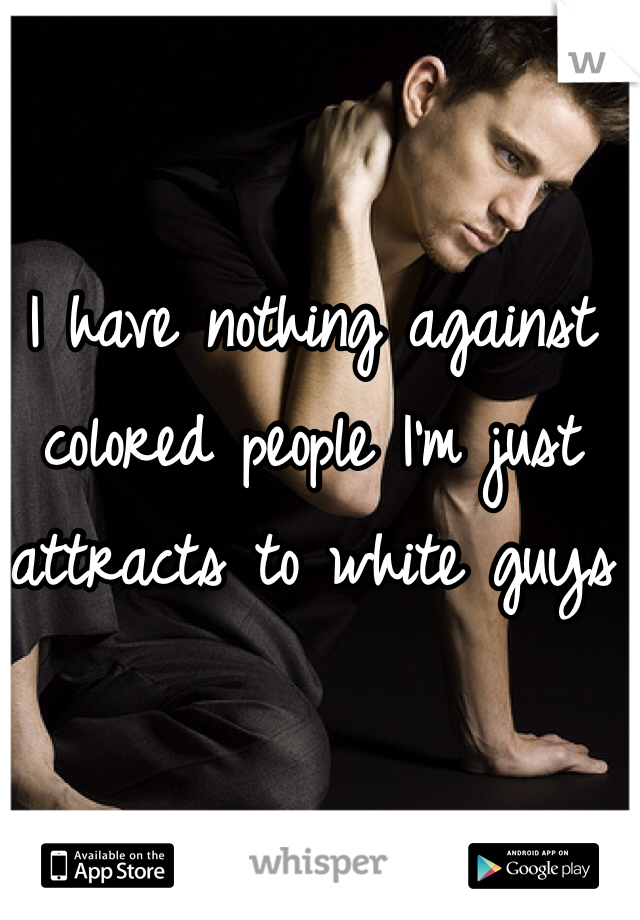 I have nothing against colored people I'm just attracts to white guys