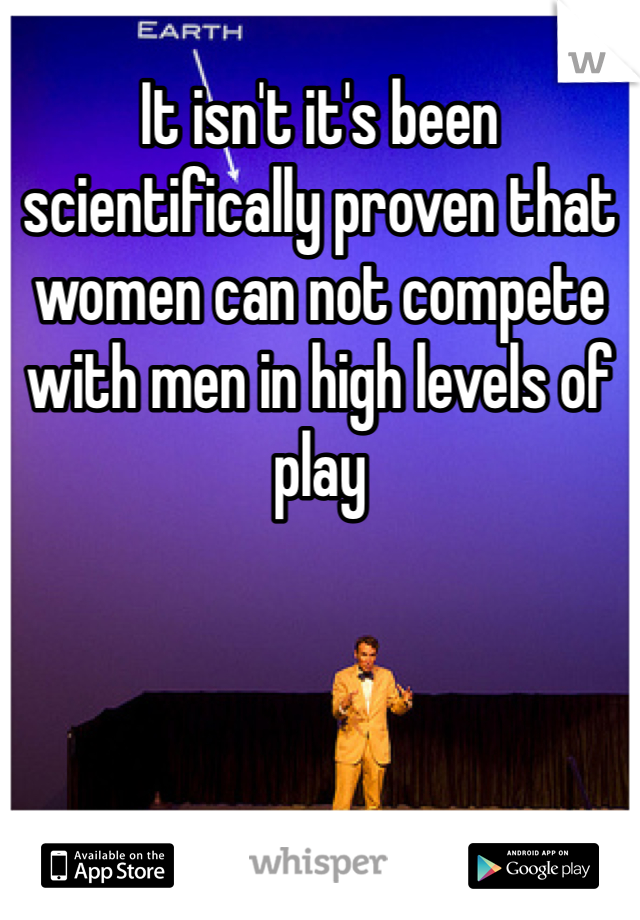 It isn't it's been scientifically proven that women can not compete with men in high levels of play   