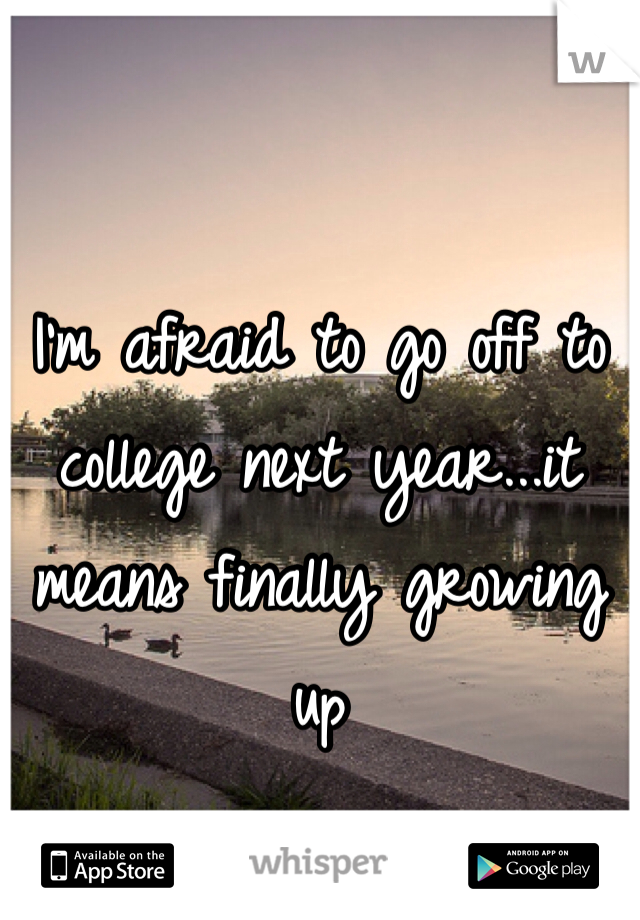 I'm afraid to go off to college next year...it means finally growing up 