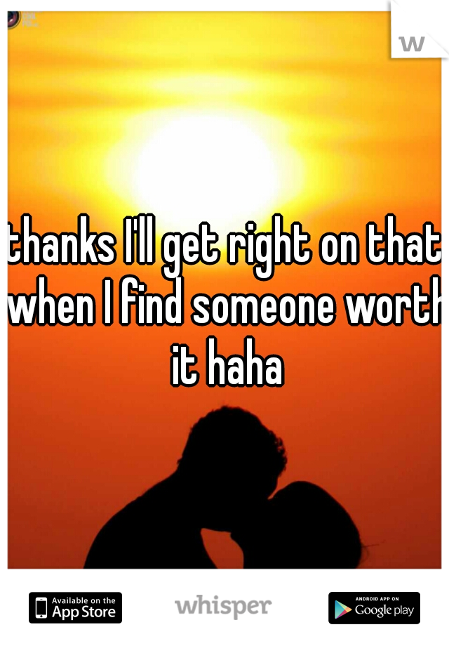 thanks I'll get right on that when I find someone worth it haha