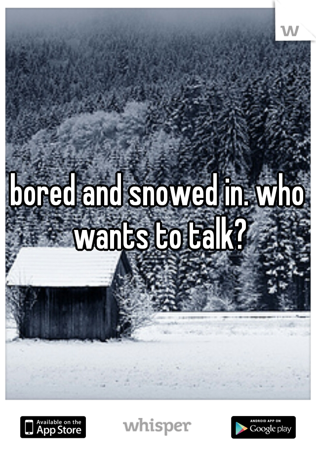 bored and snowed in. who wants to talk?