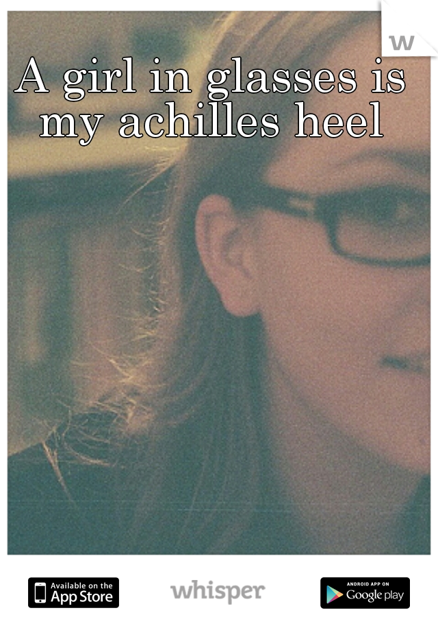 A girl in glasses is my achilles heel 
