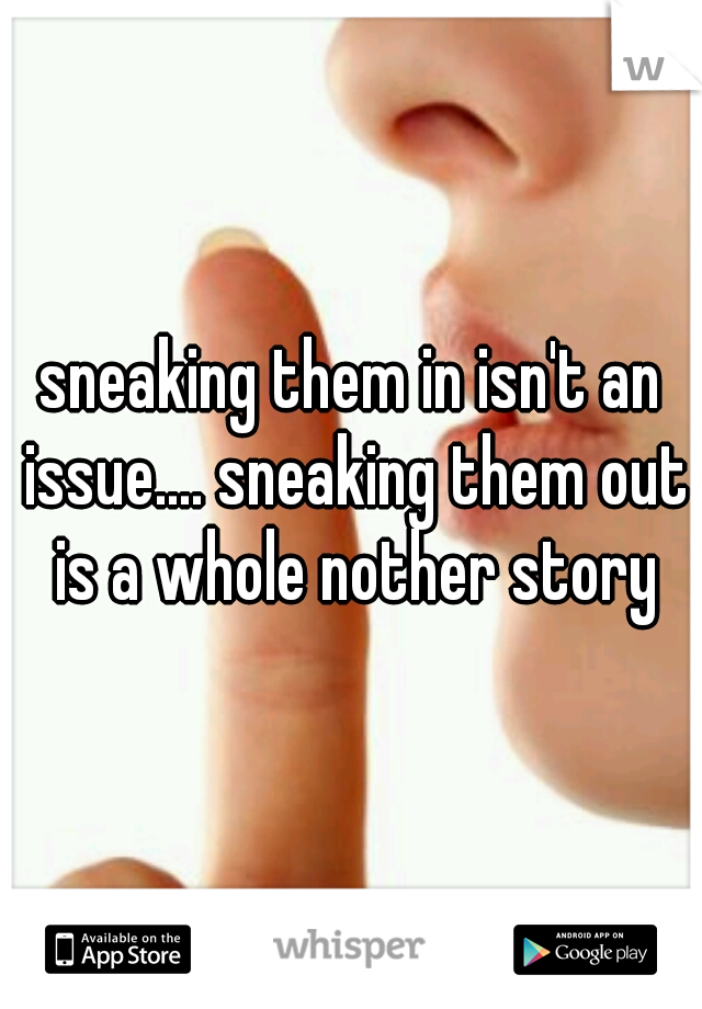 sneaking them in isn't an issue.... sneaking them out is a whole nother story