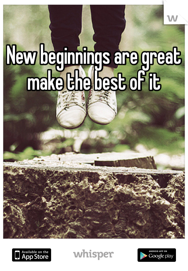 New beginnings are great make the best of it
