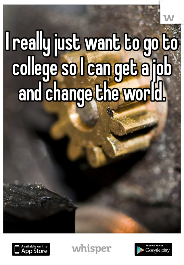 I really just want to go to college so I can get a job and change the world. 