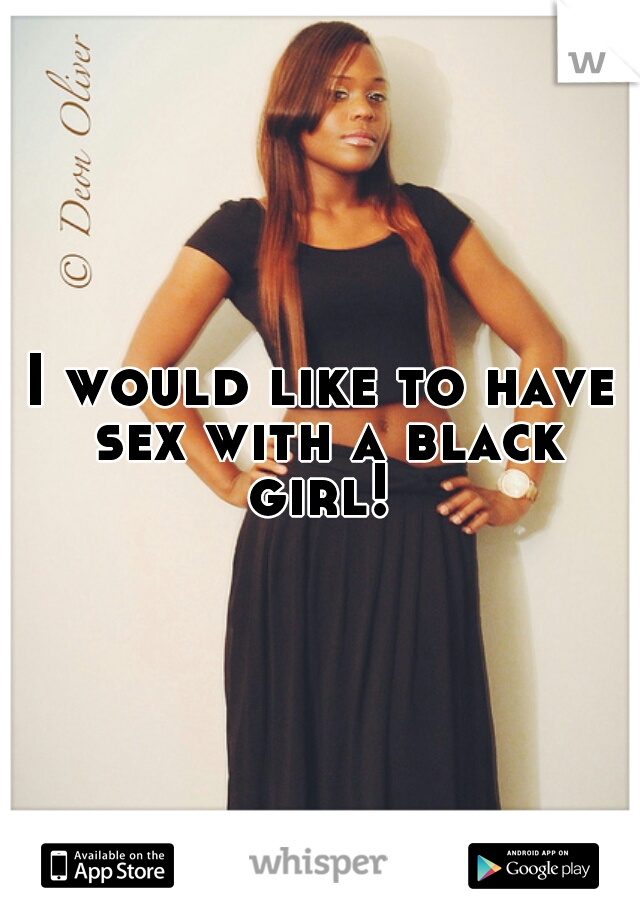 I would like to have sex with a black girl! 