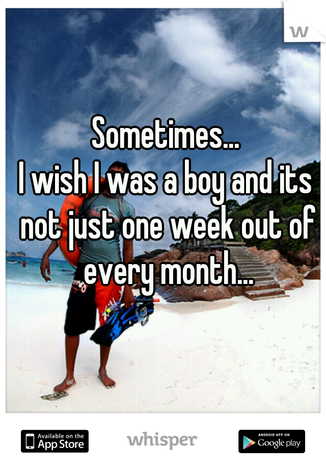 Sometimes...
I wish I was a boy and its not just one week out of every month...