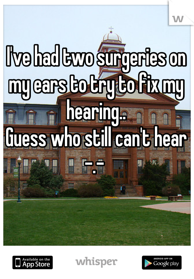 I've had two surgeries on my ears to try to fix my hearing..
Guess who still can't hear -.- 