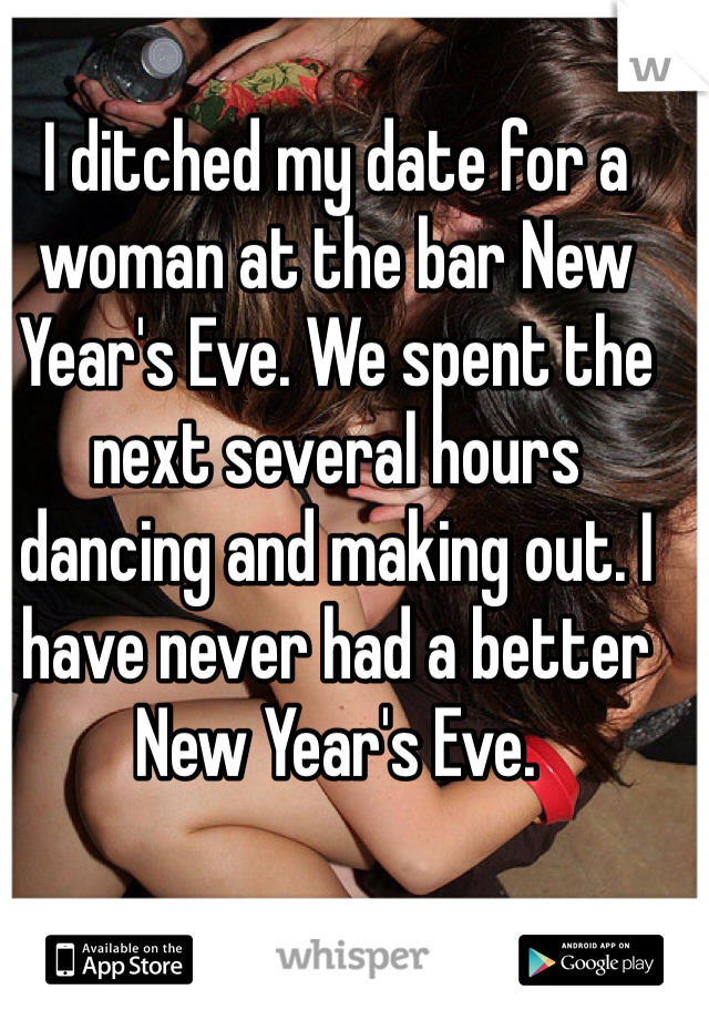 I ditched my date for a woman at the bar New Year's Eve. We spent the next several hours dancing and making out. I have never had a better New Year's Eve.