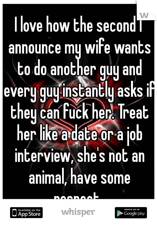 I love how the second I announce my wife wants to do another guy and every guy instantly asks if they can fuck her. Treat her like a date or a job interview, she's not an animal, have some respect. 