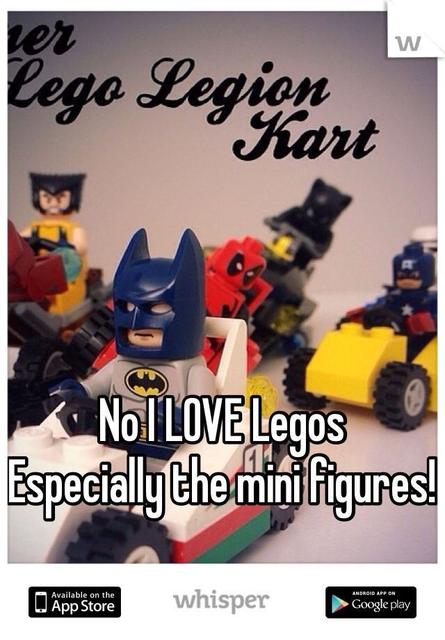 No I LOVE Legos 
Especially the mini figures!