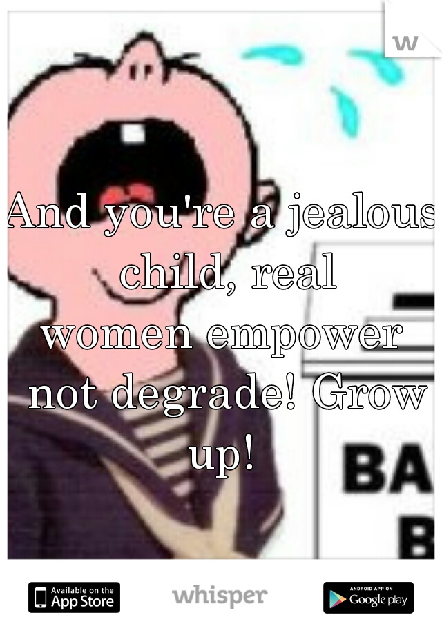 And you're a jealous child, real
women empower not degrade! Grow up! 