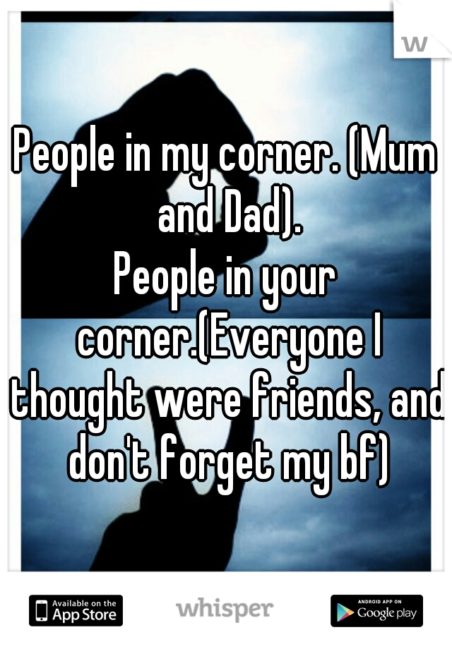 People in my corner. (Mum and Dad).
People in your corner.(Everyone I thought were friends, and don't forget my bf)