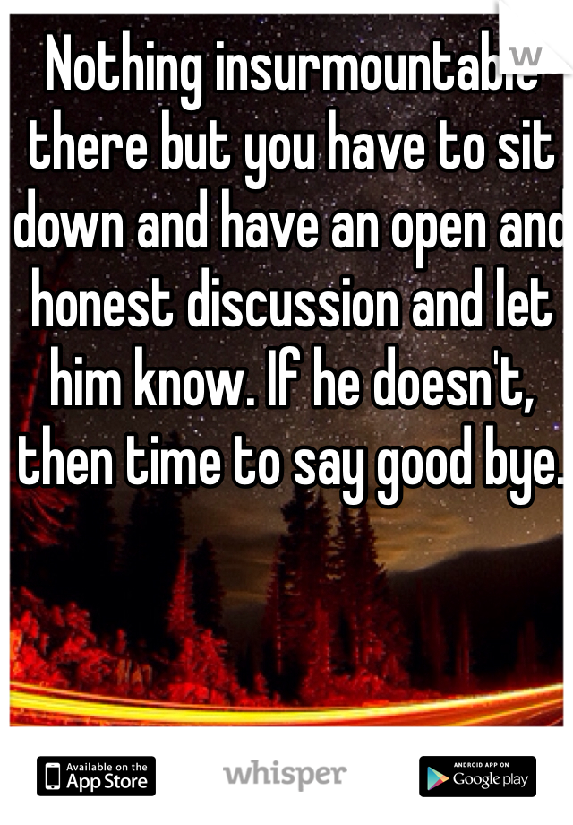 Nothing insurmountable there but you have to sit down and have an open and honest discussion and let him know. If he doesn't, then time to say good bye. 