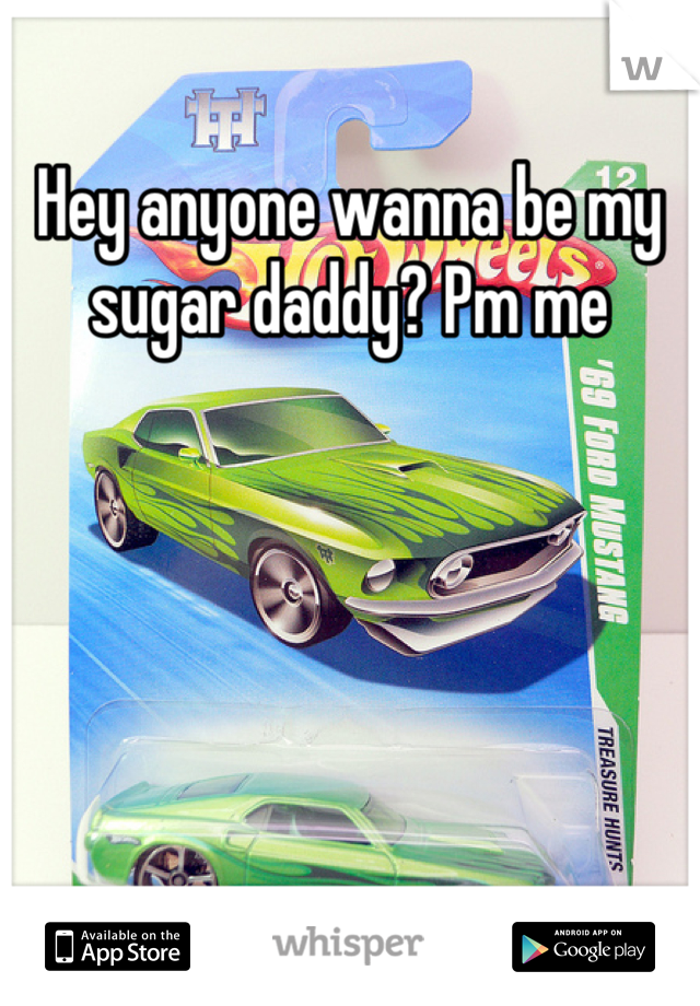 Hey anyone wanna be my sugar daddy? Pm me