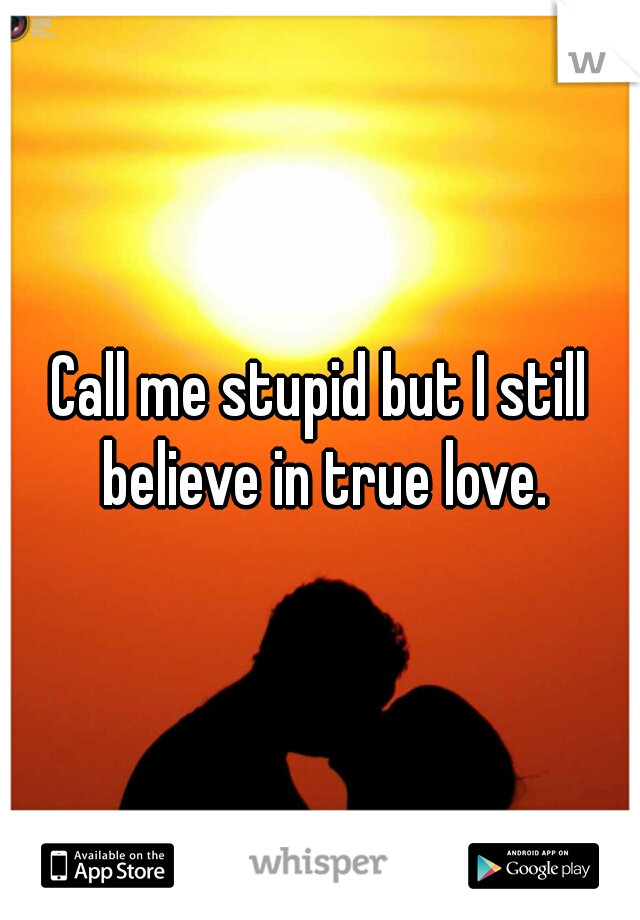 Call me stupid but I still believe in true love.