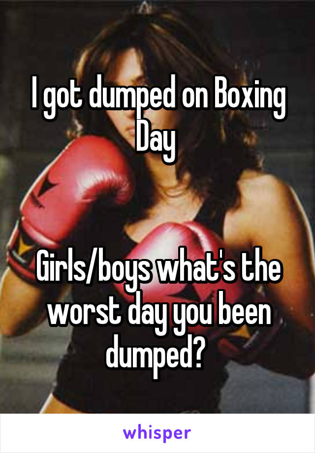 I got dumped on Boxing Day 


Girls/boys what's the worst day you been dumped? 