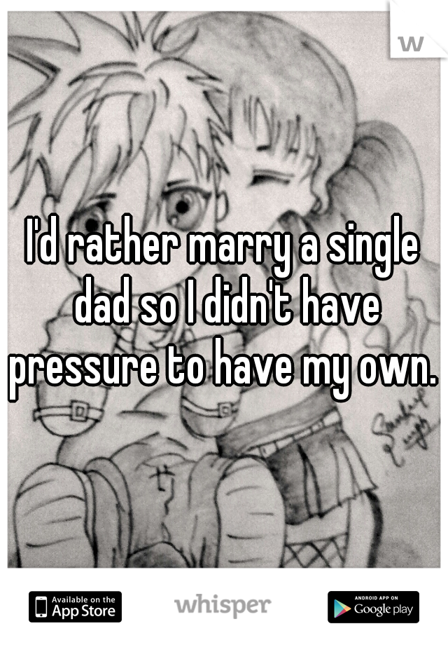 I'd rather marry a single dad so I didn't have pressure to have my own. 