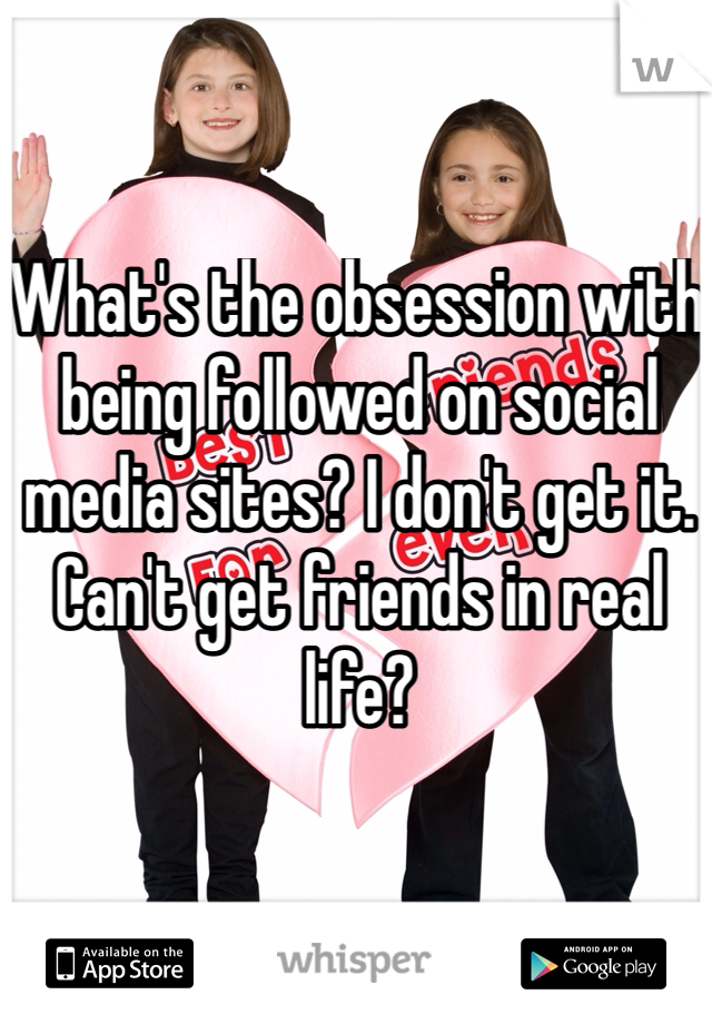 What's the obsession with being followed on social media sites? I don't get it. Can't get friends in real life?