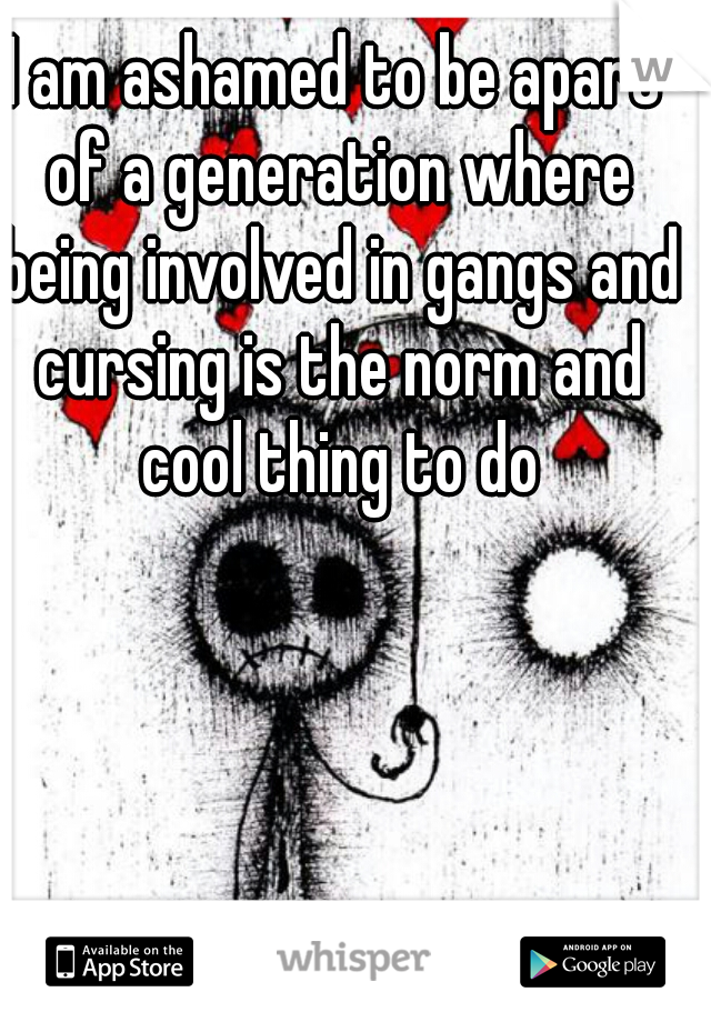 I am ashamed to be apart of a generation where being involved in gangs and cursing is the norm and cool thing to do