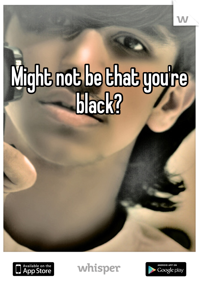 Might not be that you're black?