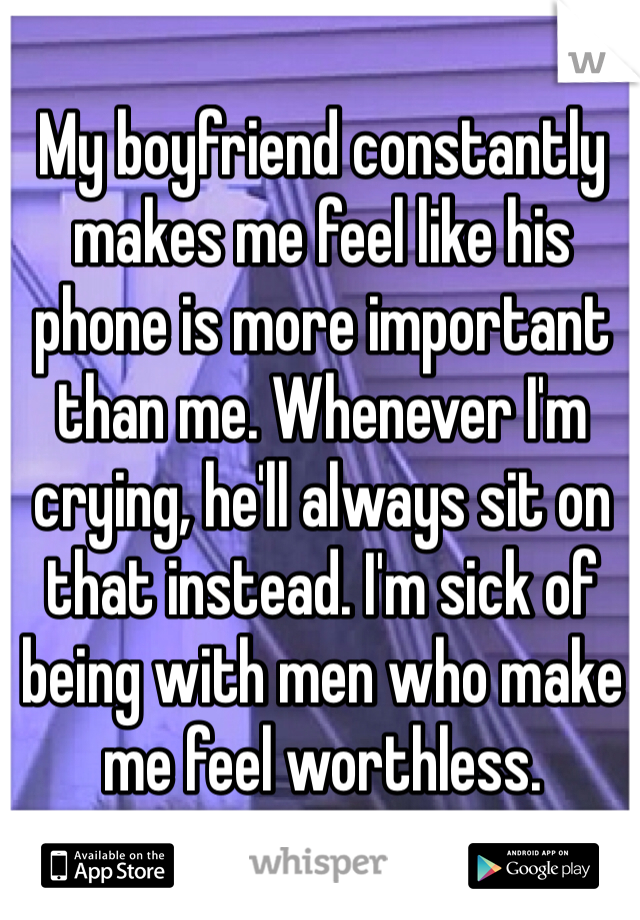My boyfriend constantly makes me feel like his phone is more important than me. Whenever I'm crying, he'll always sit on that instead. I'm sick of being with men who make me feel worthless.