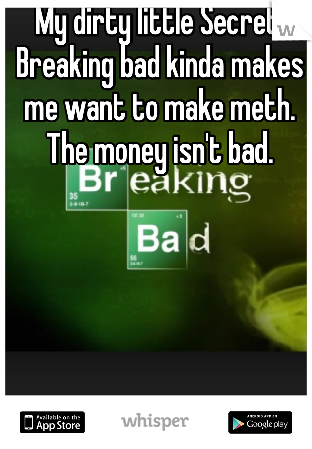 My dirty little Secret: 
Breaking bad kinda makes me want to make meth. The money isn't bad. 