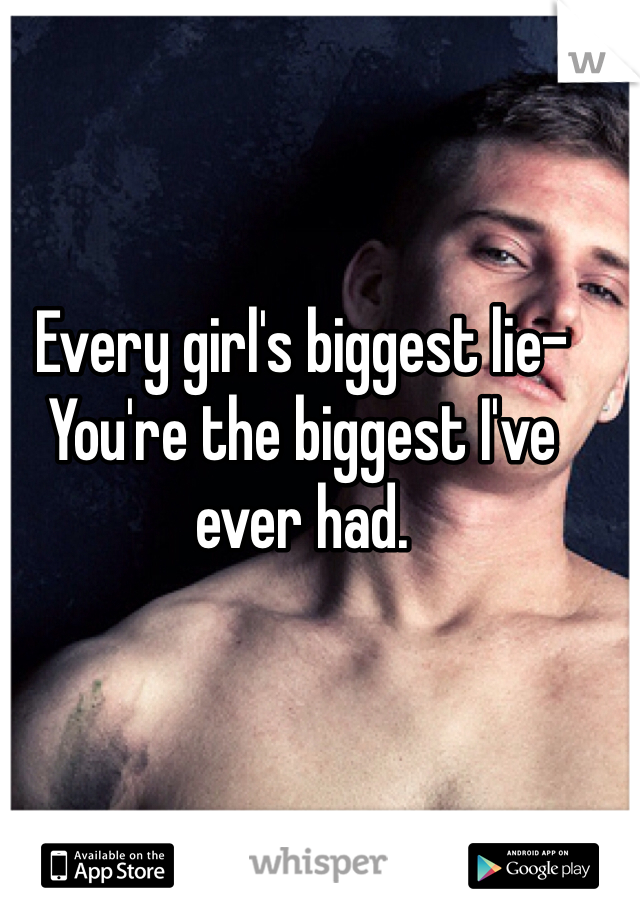 Every girl's biggest lie-
You're the biggest I've ever had. 