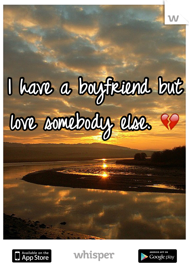 I have a boyfriend but love somebody else. 💔
