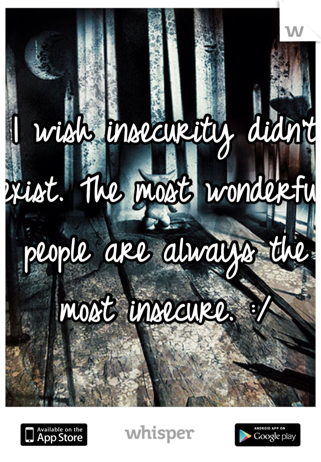 I wish insecurity didn't exist. The most wonderful people are always the most insecure. :/