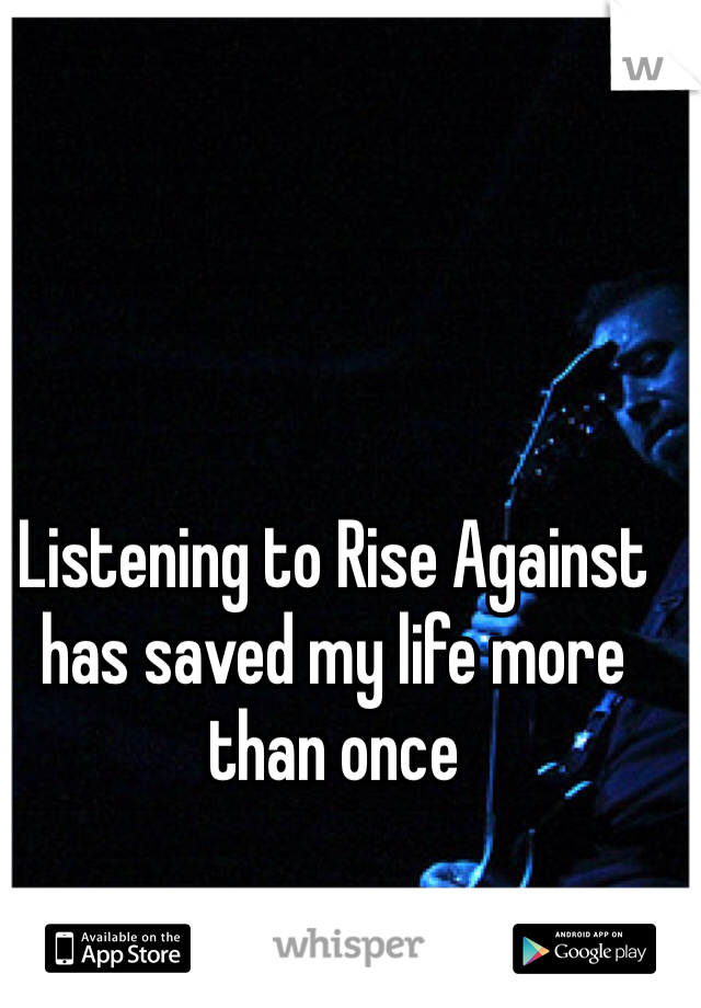 Listening to Rise Against has saved my life more than once